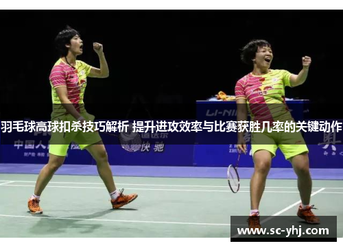 羽毛球高球扣杀技巧解析 提升进攻效率与比赛获胜几率的关键动作