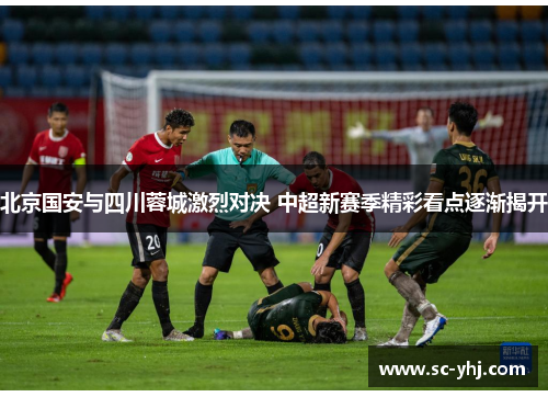 北京国安与四川蓉城激烈对决 中超新赛季精彩看点逐渐揭开