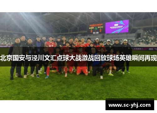 北京国安与泾川文汇点球大战激战回放球场英雄瞬间再现