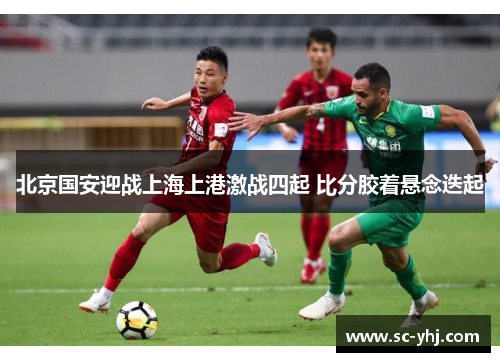 北京国安迎战上海上港激战四起 比分胶着悬念迭起