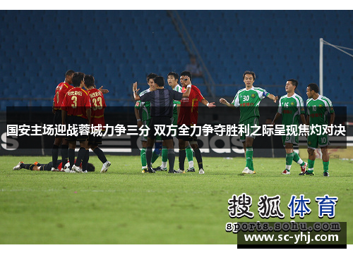 国安主场迎战蓉城力争三分 双方全力争夺胜利之际呈现焦灼对决