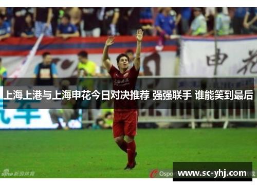 上海上港与上海申花今日对决推荐 强强联手 谁能笑到最后