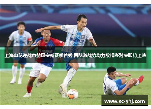 上海申花迎战中赫国安新赛季首秀 两队激战势均力敌精彩对决即将上演
