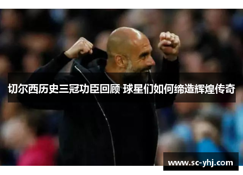 切尔西历史三冠功臣回顾 球星们如何缔造辉煌传奇