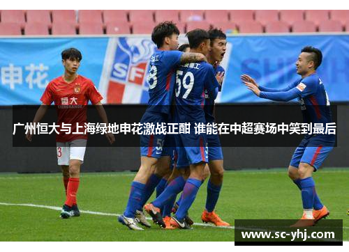 广州恒大与上海绿地申花激战正酣 谁能在中超赛场中笑到最后