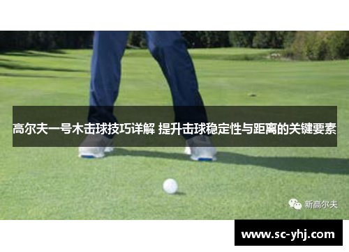 高尔夫一号木击球技巧详解 提升击球稳定性与距离的关键要素